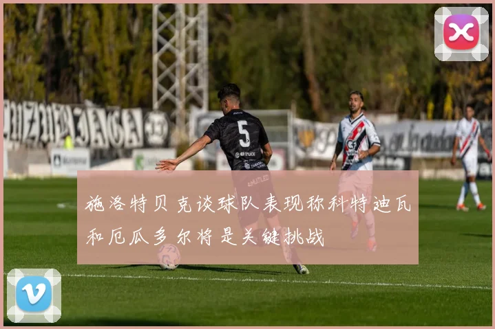 施洛特贝克谈球队表现称科特迪瓦和厄瓜多尔将是关键挑战