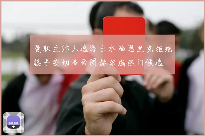 曼联主帅人选浮出水面恩里克拒绝接手安切洛蒂图赫尔成热门候选