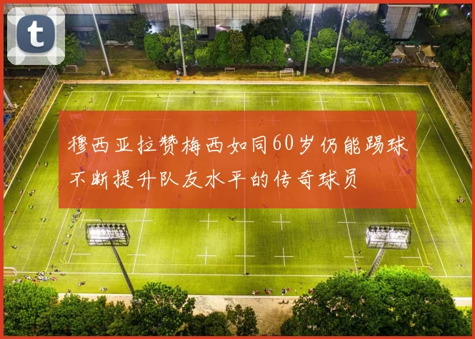 穆西亚拉赞梅西如同60岁仍能踢球不断提升队友水平的传奇球员