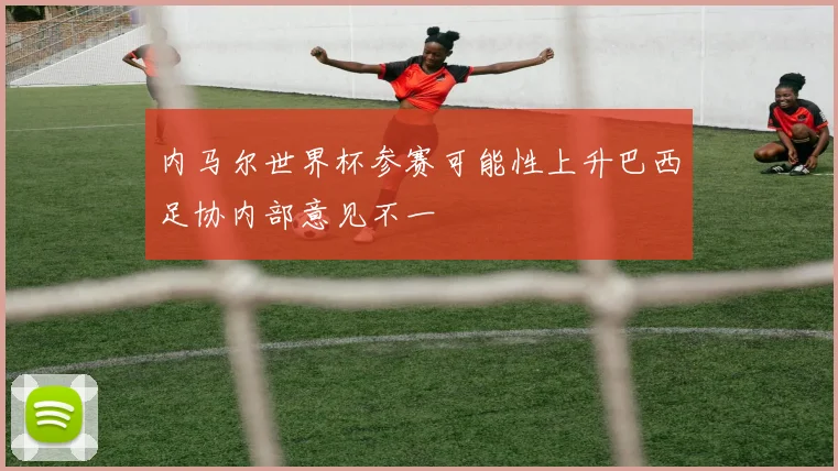内马尔世界杯参赛可能性上升巴西足协内部意见不一