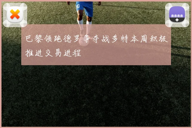 巴黎领跑德罗争夺战多特本周积极推进交易进程