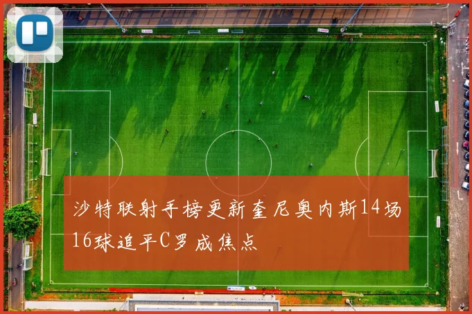 沙特联射手榜更新奎尼奥内斯14场16球追平C罗成焦点