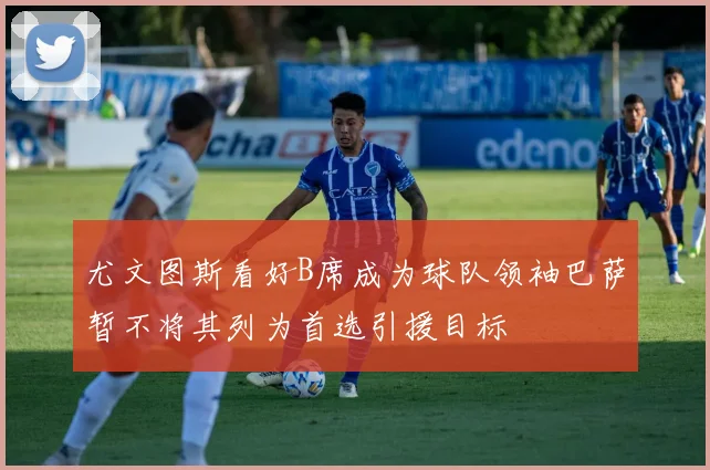 尤文图斯看好B席成为球队领袖巴萨暂不将其列为首选引援目标
