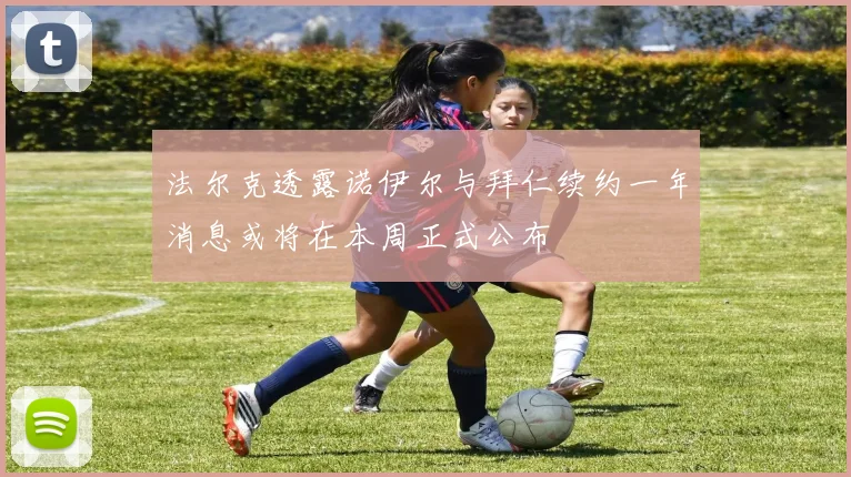 法尔克透露诺伊尔与拜仁续约一年消息或将在本周正式公布