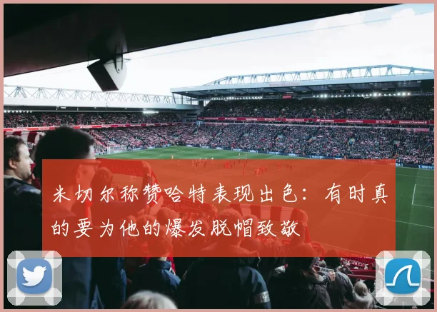 米切尔称赞哈特表现出色：有时真的要为他的爆发脱帽致敬