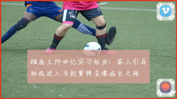 雄鹿主帅回忆实习经历：家人引荐助我进入马刺剪辑录像成长之路