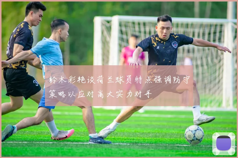 铃木彩艳谈荷兰球员特点强调防守策略以应对高大实力对手