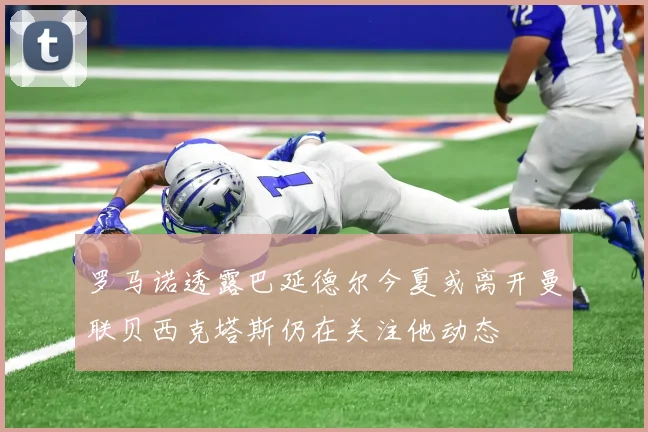罗马诺透露巴延德尔今夏或离开曼联贝西克塔斯仍在关注他动态