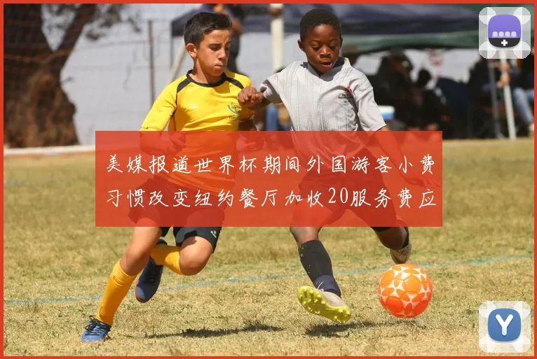 美媒报道世界杯期间外国游客小费习惯改变纽约餐厅加收20服务费应对