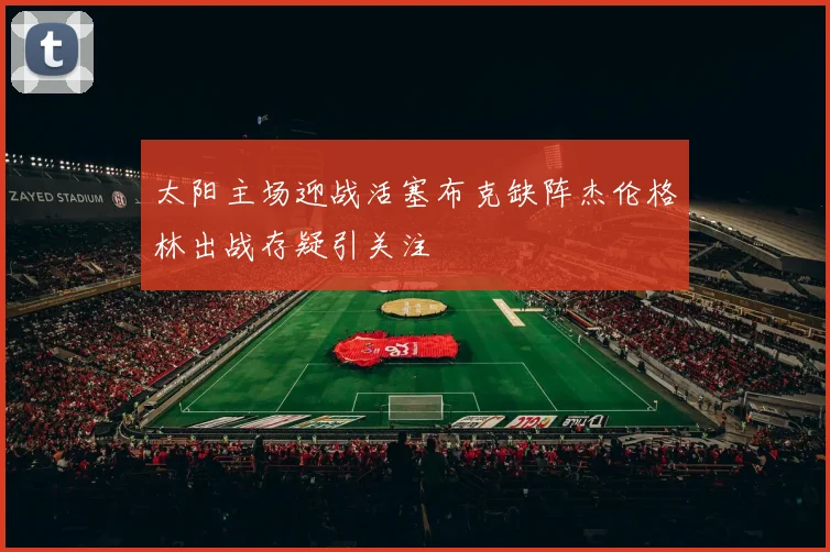 太阳主场迎战活塞布克缺阵杰伦格林出战存疑引关注