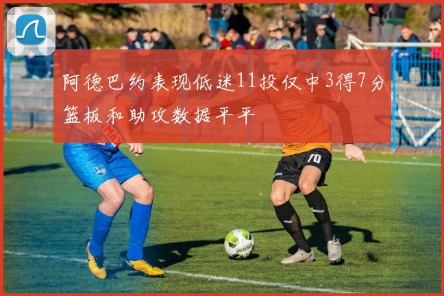 阿德巴约表现低迷11投仅中3得7分篮板和助攻数据平平