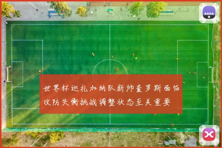 世界杯巡礼加纳队新帅奎罗斯面临攻防失衡挑战调整状态至关重要