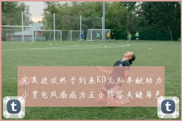 完美进攻终于到来KD无私奉献助力小贾电风扇成为五小阵容关键角色