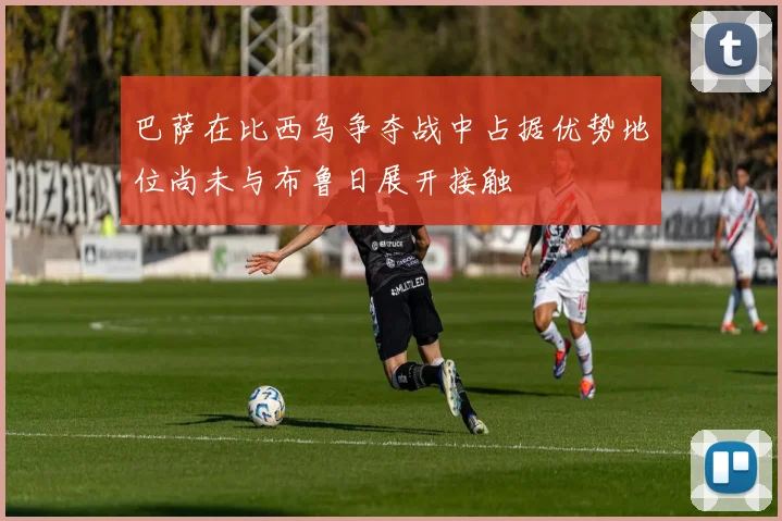 巴萨在比西乌争夺战中占据优势地位尚未与布鲁日展开接触