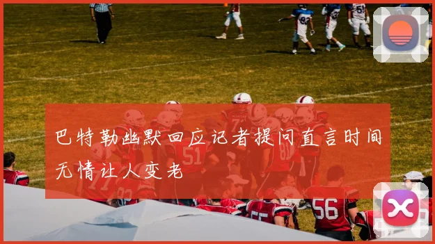 巴特勒幽默回应记者提问直言时间无情让人变老