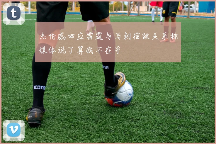 杰伦威回应雷霆与马刺宿敌关系称媒体说了算我不在乎