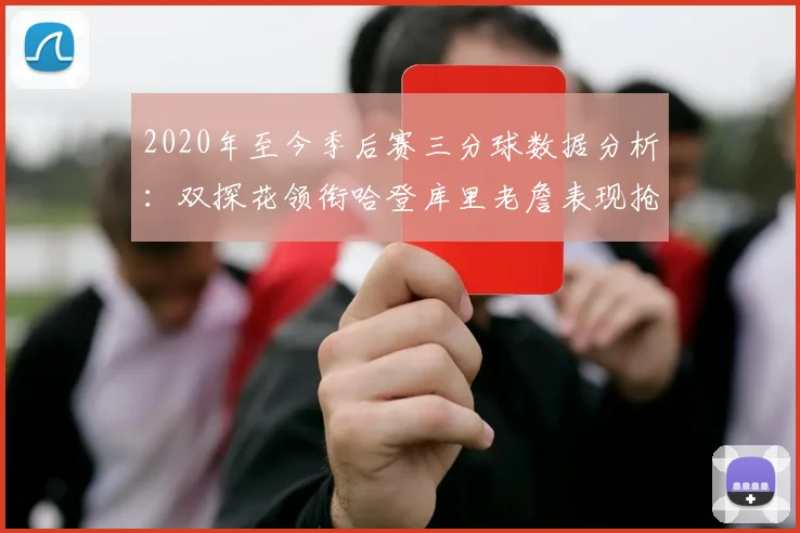 2020年至今季后赛三分球数据分析：双探花领衔哈登库里老詹表现抢眼