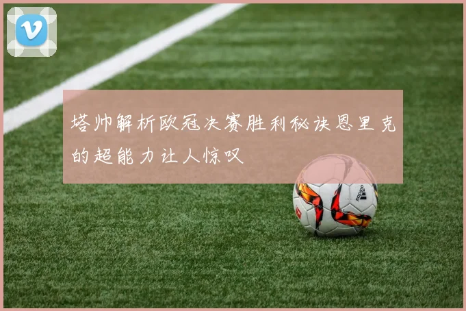 塔帅解析欧冠决赛胜利秘诀恩里克的超能力让人惊叹