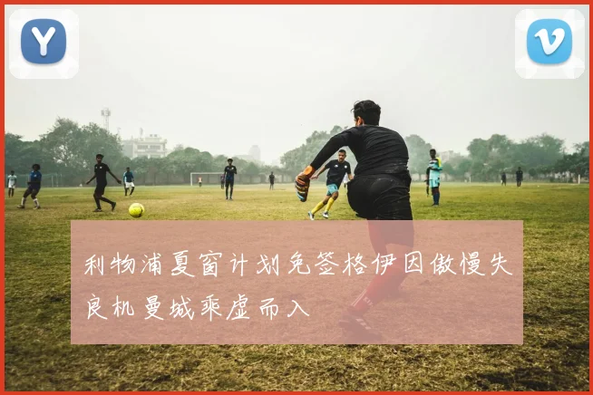 利物浦夏窗计划免签格伊因傲慢失良机曼城乘虚而入