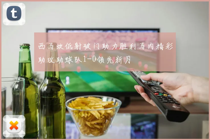 西马坎低射破门助力胜利马内精彩助攻助球队1-0领先新月