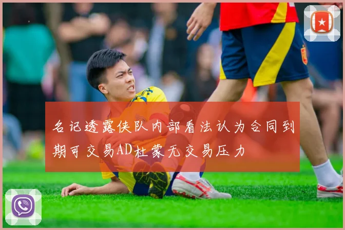 名记透露侠队内部看法认为合同到期可交易AD杜蒙无交易压力