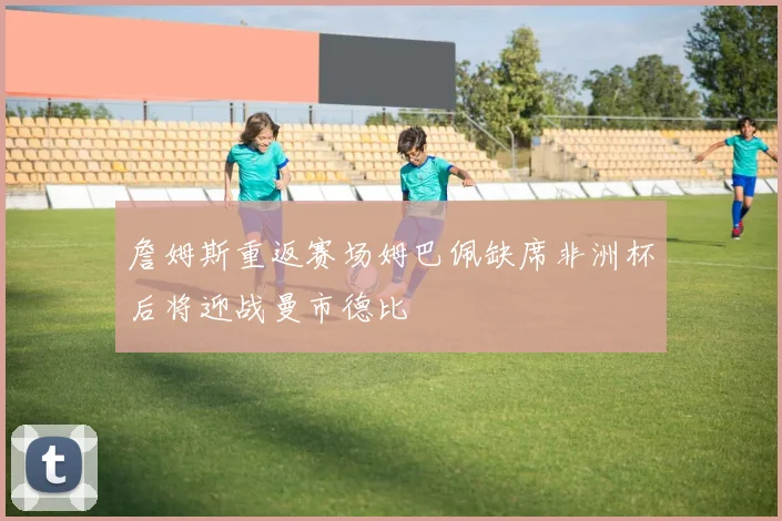 詹姆斯重返赛场姆巴佩缺席非洲杯后将迎战曼市德比